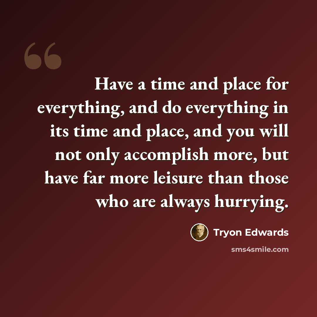 “Have a time and place for everything, and do everything in its time and place, and you will not only accomplish more, but have far more leisure than those who are always hurrying.” quote by Tryon Edwards
