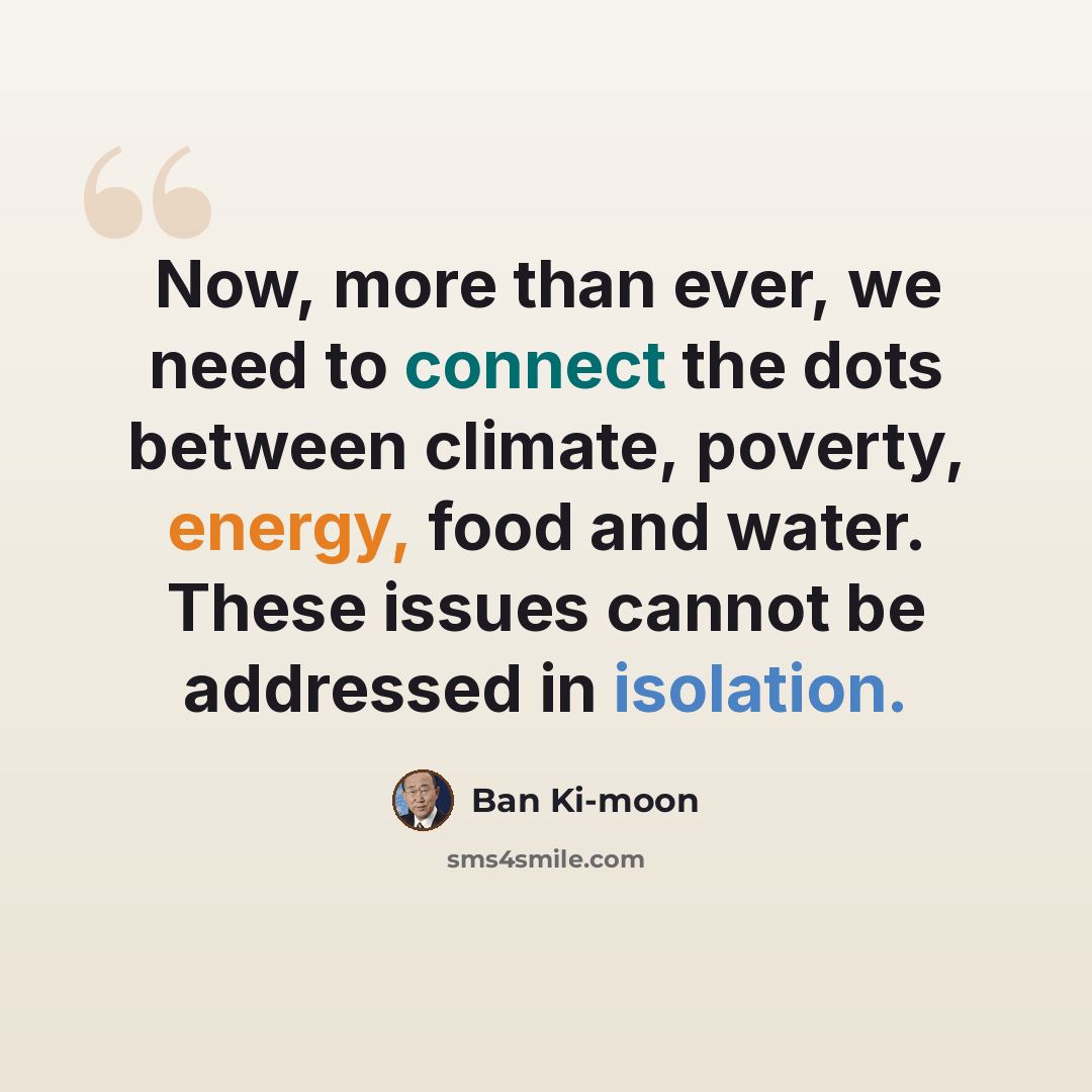 “Now, more than ever, we need to connect the dots between climate, poverty, energy, food and water. These issues cannot be addressed in isolation.” quote by Ban Ki-moon