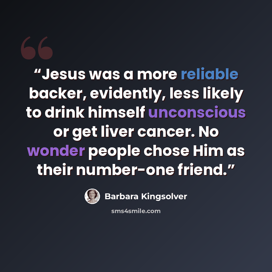 “Jesus was a more reliable backer, evidently, less likely to drink himself unconscious or get liver cancer. No wonder people chose Him as their number-one friend.” quote by Barbara Kingsolver