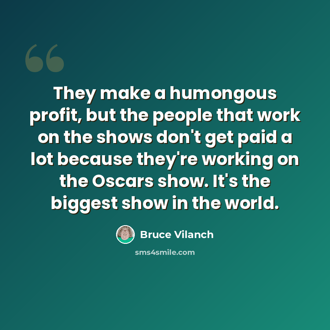 “They make a humongous profit, but the people that work on the shows don't get paid a lot because they're working on the Oscars show. It's the biggest show in the world.” quote by Bruce Vilanch
