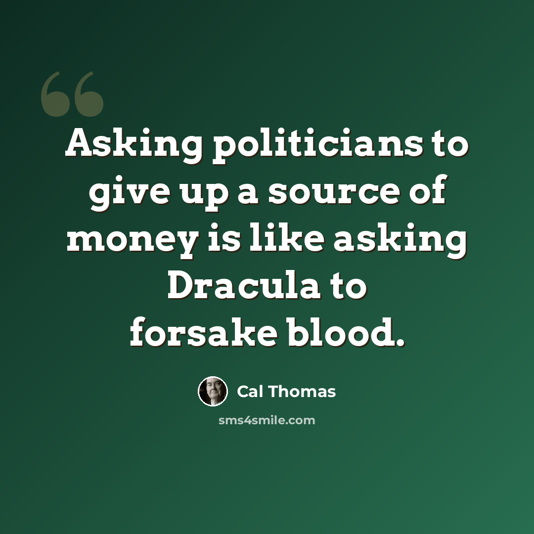“Asking politicians to give up a source of money is like asking Dracula to forsake blood.” quote by Cal Thomas