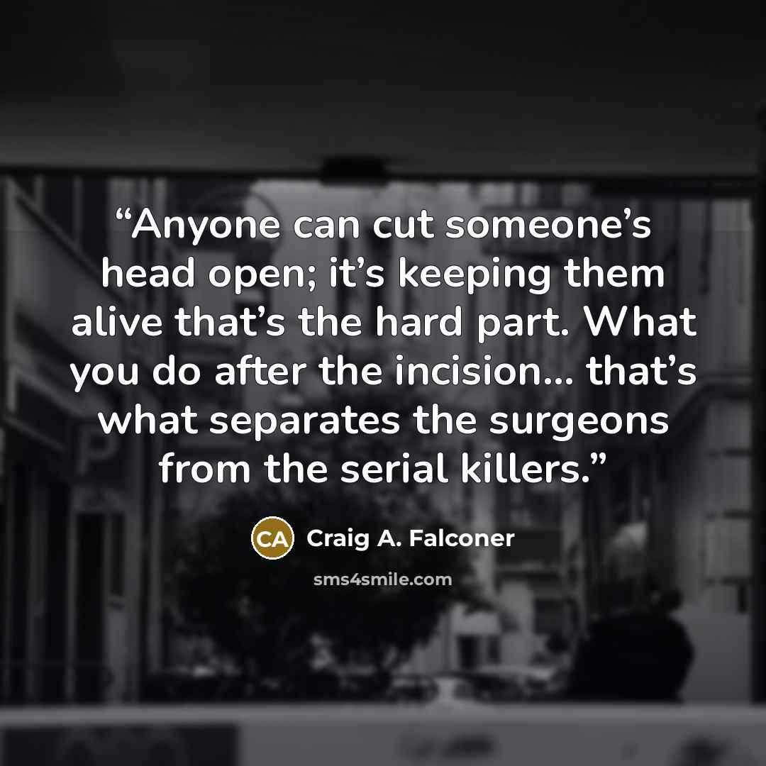 “Anyone can cut someone’s head open; it’s keeping them alive that’s the hard part. What you do after the incision… that’s what separates the surgeons from the serial killers.” quote by Craig A. Falconer