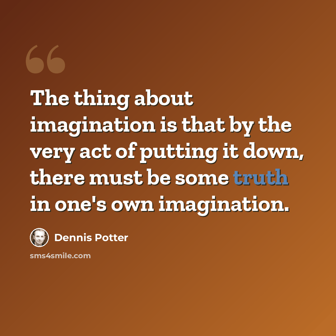 “The thing about imagination is that by the very act of putting it down, there must be some truth in one's own imagination.” quote by Dennis Potter