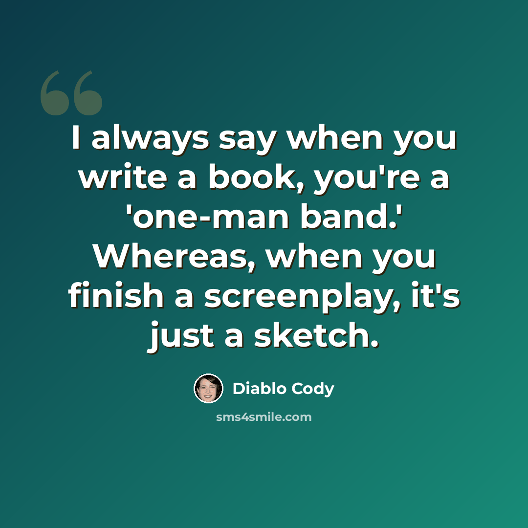 “I always say when you write a book, you're a 'one-man band.' Whereas, when you finish a screenplay, it's just a sketch.” quote by Diablo Cody