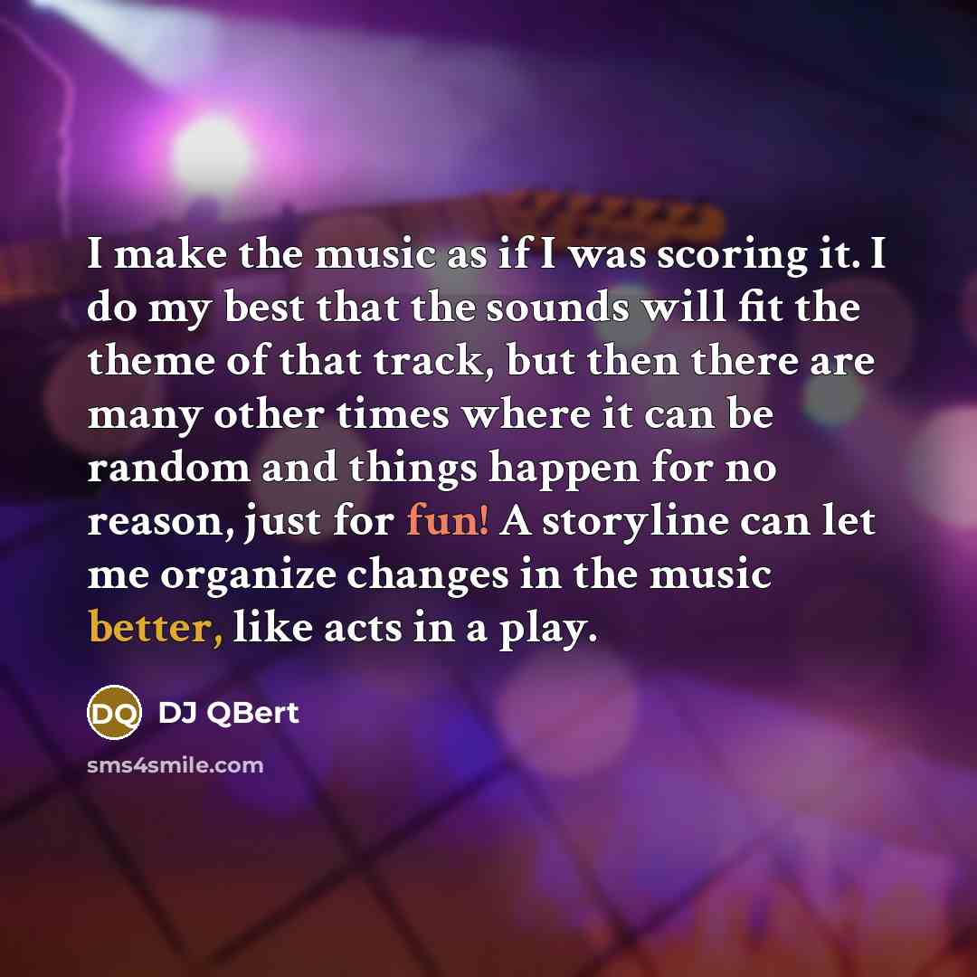 “I make the music as if I was scoring it. I do my best that the sounds will fit the theme of that track, but then there are many other times where it can be random and things happen for no reason, just for fun! A storyline can let me organize changes in the music better, like acts in a play.” quote by DJ QBert