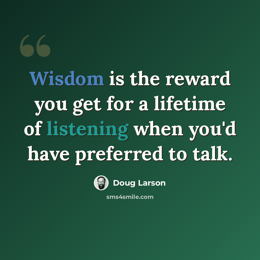 “Wisdom is the reward you get for a lifetime of listening when you'd have preferred to talk.” quote by Doug Larson