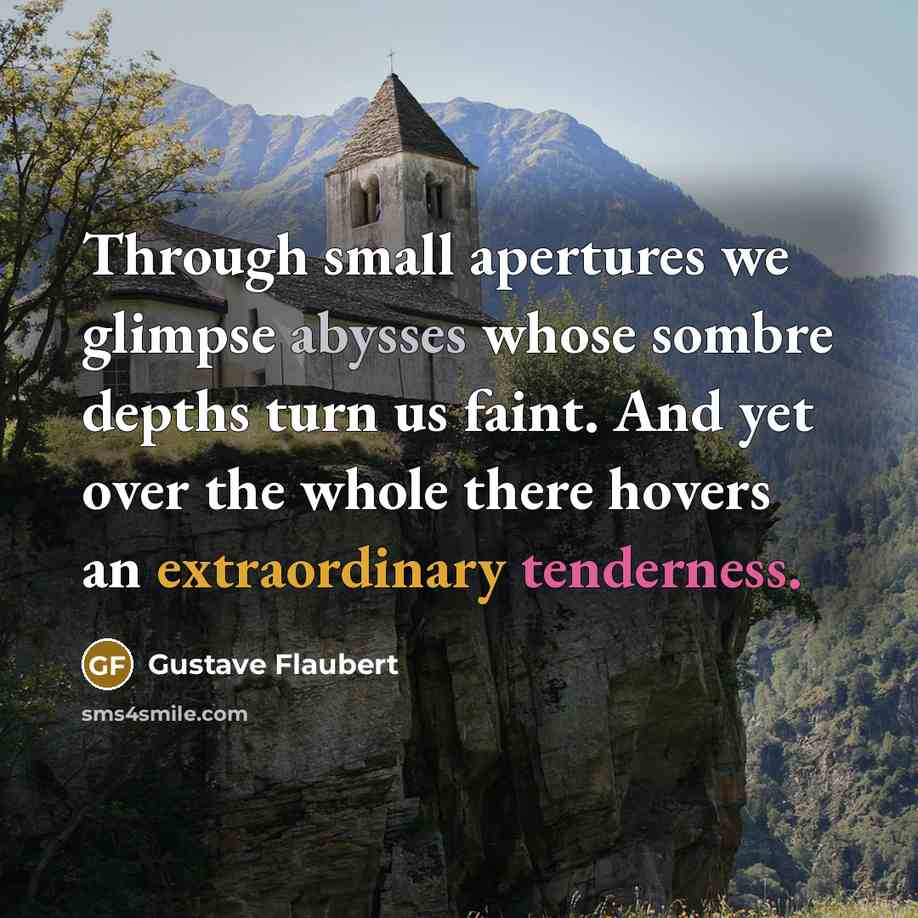 “Through small apertures we glimpse abysses whose sombre depths turn us faint. And yet over the whole there hovers an extraordinary tenderness.” quote by Gustave Flaubert