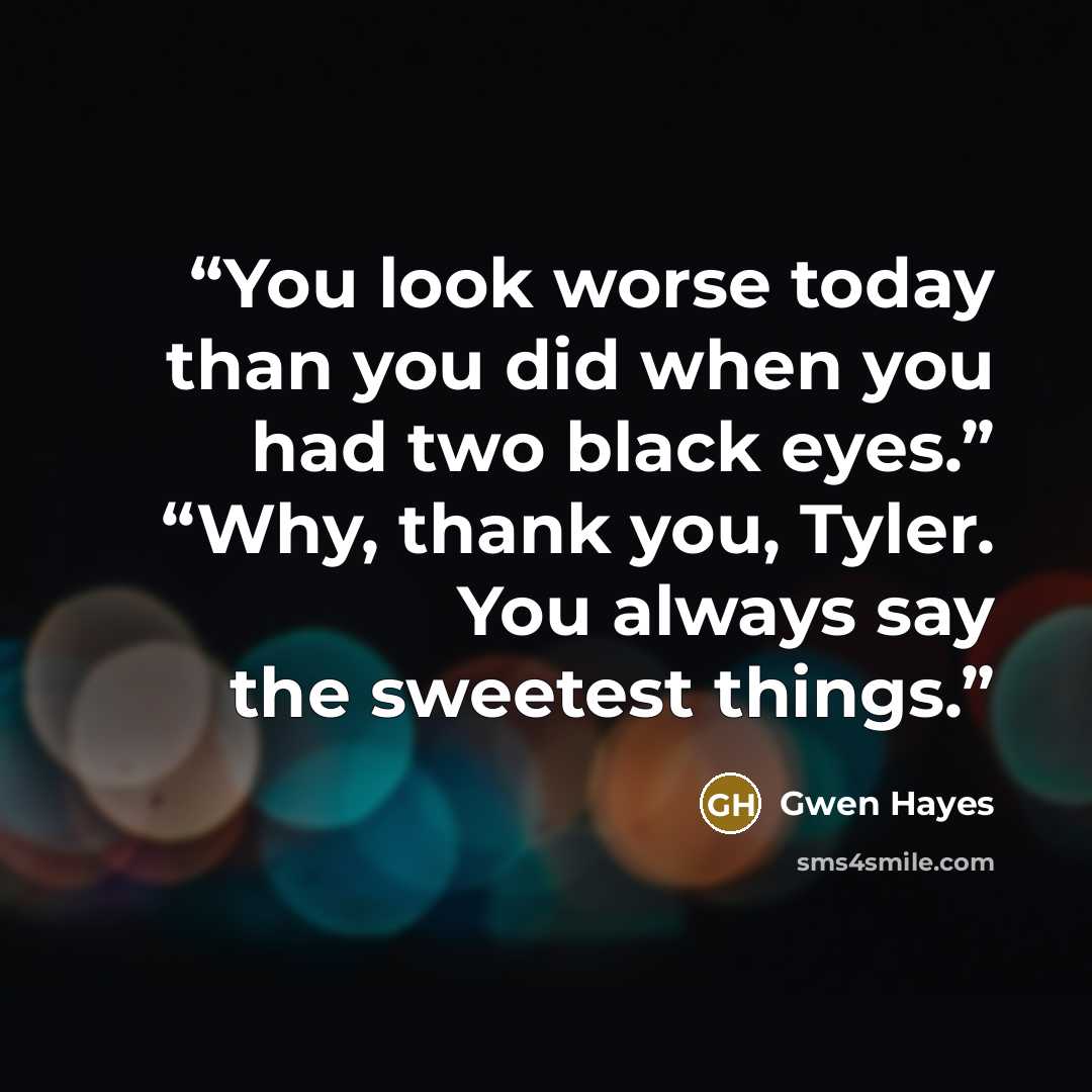 “You look worse today than you did when you had two black eyes.” “Why, thank you, Tyler. You always say the sweetest things.” quote by Gwen Hayes