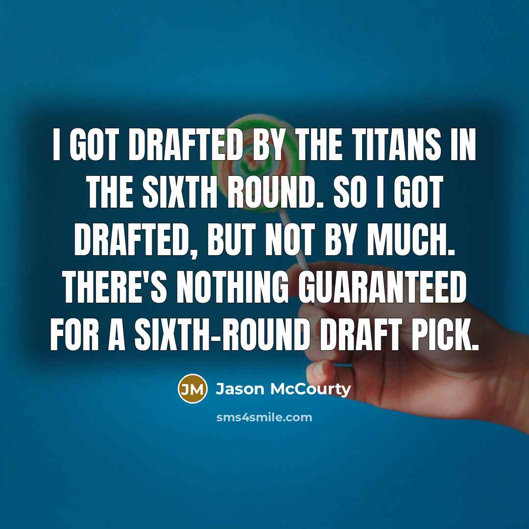 “I got drafted by the Titans in the sixth round. So I got drafted, but not by much. There's nothing guaranteed for a sixth-round draft pick.” quote by Jason McCourty
