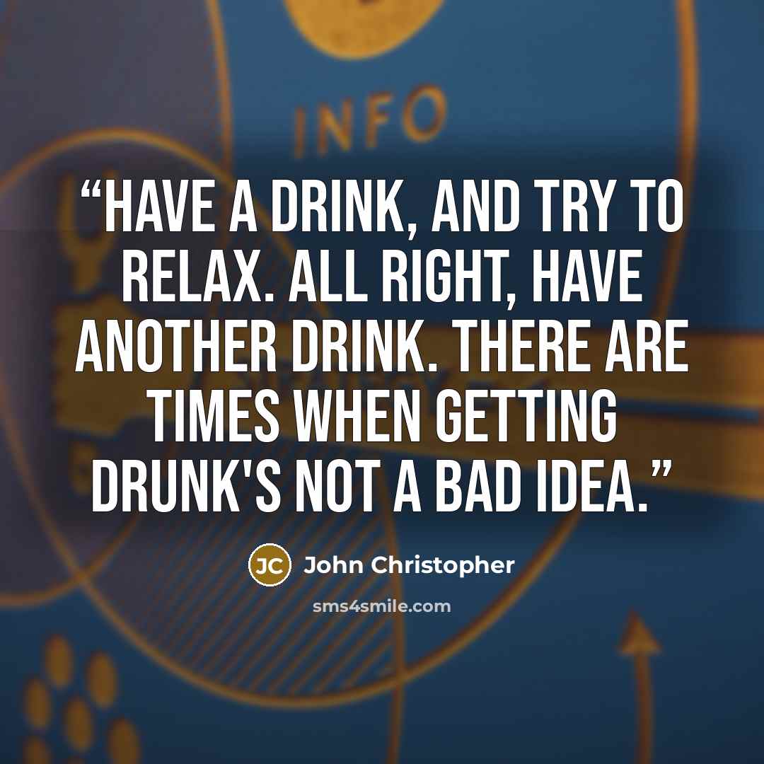 “Have a drink, and try to relax. All right, have another drink. There are times when getting drunk's not a bad idea.” quote by John Christopher