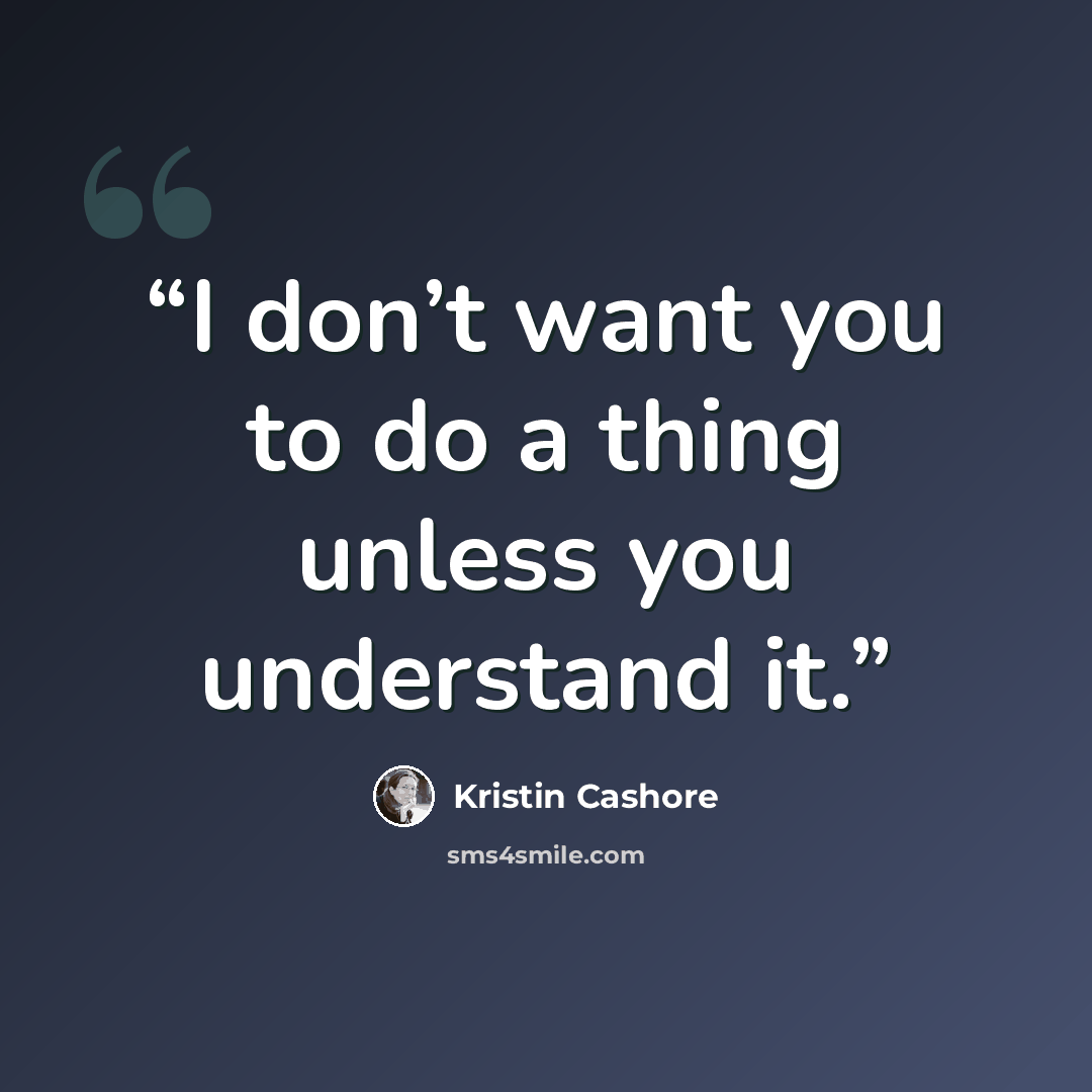“I don’t want you to do a thing unless you understand it.” quote by Kristin Cashore