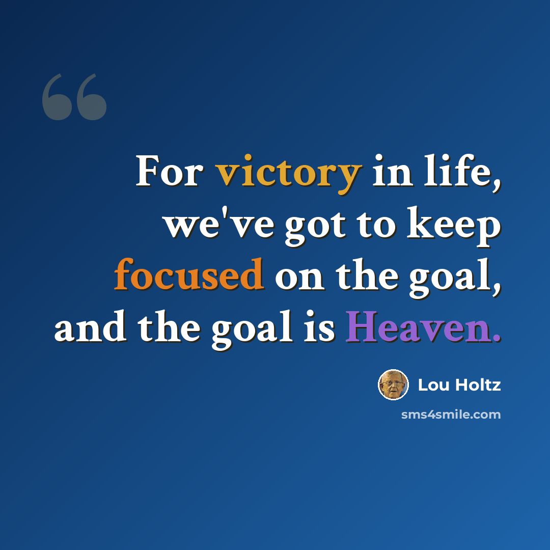 “For victory in life, we've got to keep focused on the goal, and the goal is Heaven.” quote by Lou Holtz