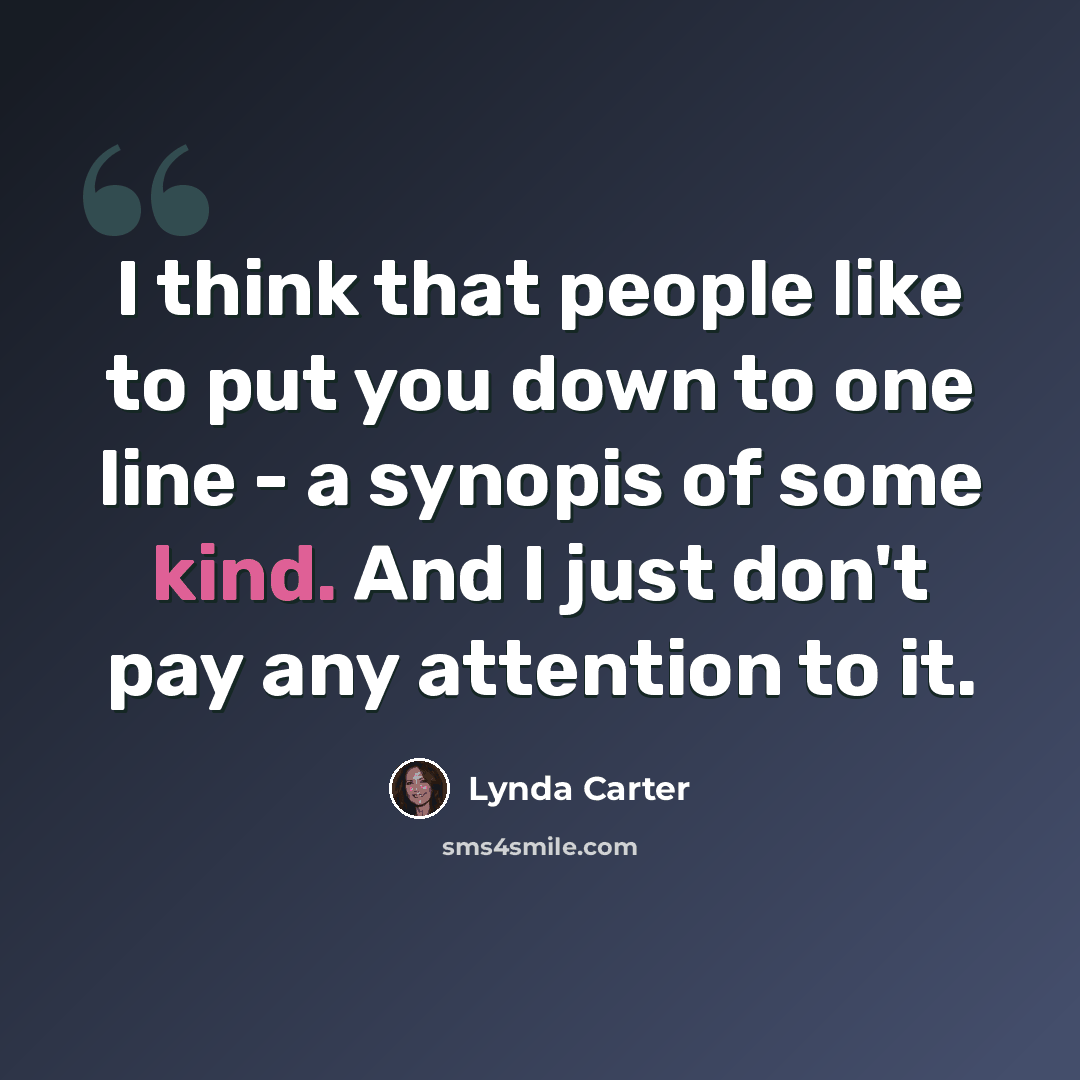 “I think that people like to put you down to one line - a synopis of some kind. And I just don't pay any attention to it.” quote by Lynda Carter