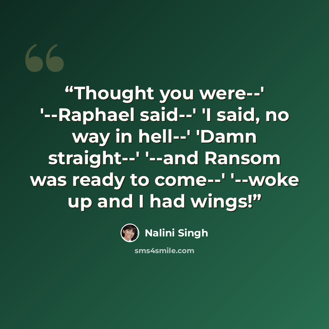“Thought you were--' '--Raphael said--' 'I said, no way in hell--' 'Damn straight--' '--and Ransom was ready to come--' '--woke up and I had wings!” quote by Nalini Singh