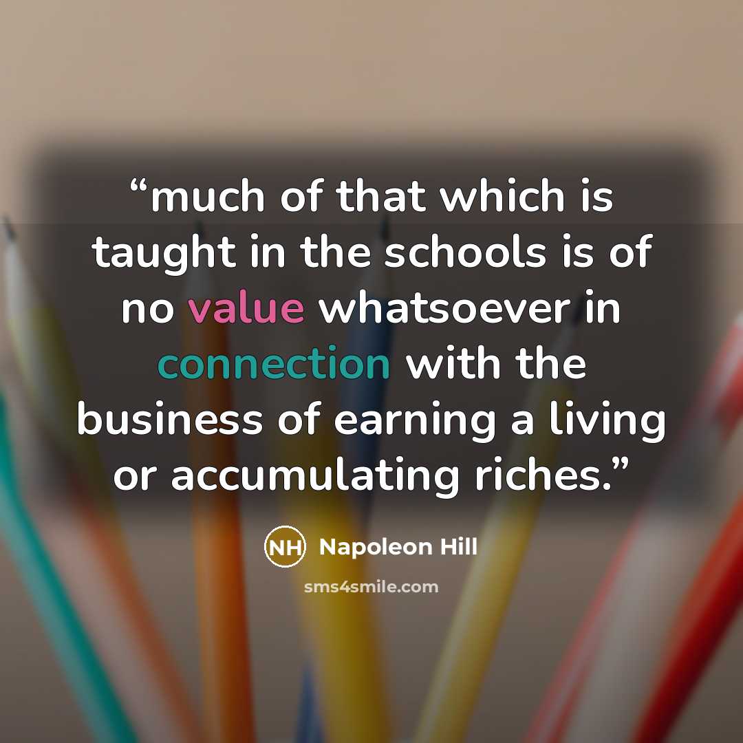 “much of that which is taught in the schools is of no value whatsoever in connection with the business of earning a living or accumulating riches.” quote by Napoleon Hill
