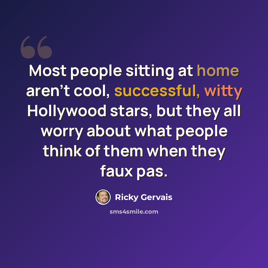 “Most people sitting at home aren't cool, successful, witty Hollywood stars, but they all worry about what people think of them when they faux pas.” quote by Ricky Gervais