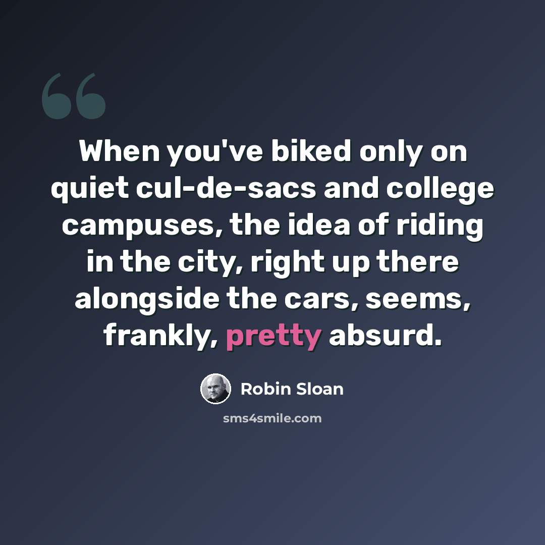 “When you've biked only on quiet cul-de-sacs and college campuses, the idea of riding in the city, right up there alongside the cars, seems, frankly, pretty absurd.” quote by Robin Sloan