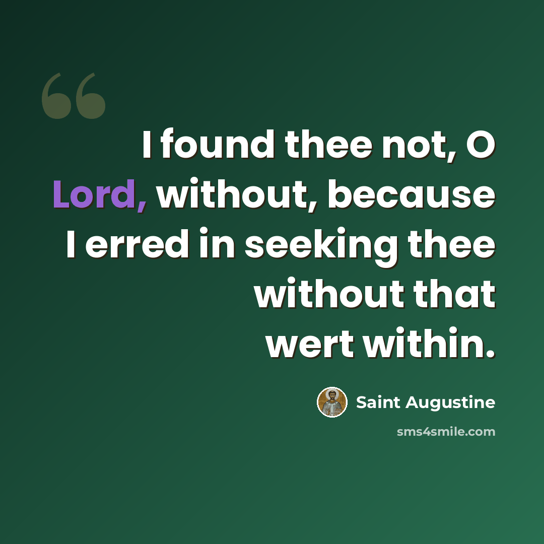“I found thee not, O Lord, without, because I erred in seeking thee without that wert within.” quote by Saint Augustine