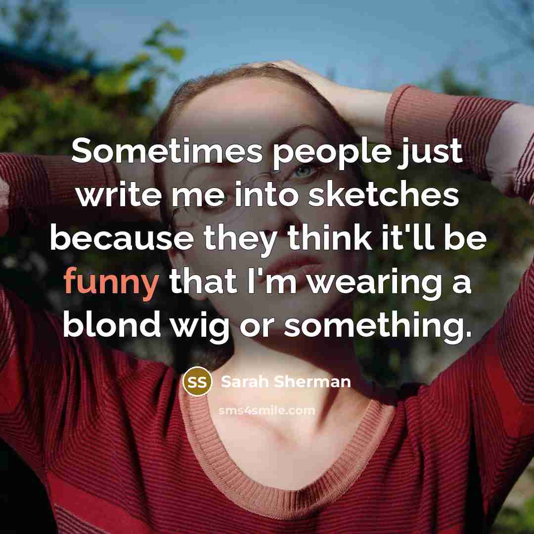 “Sometimes people just write me into sketches because they think it'll be funny that I'm wearing a blond wig or something.” quote by Sarah Sherman
