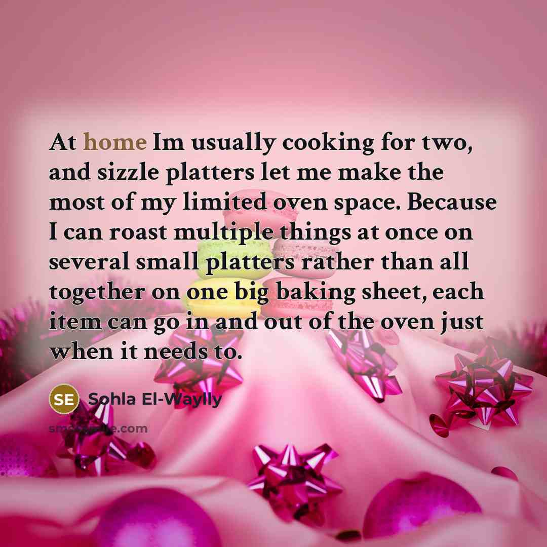 “At home Im usually cooking for two, and sizzle platters let me make the most of my limited oven space. Because I can roast multiple things at once on several small platters rather than all together on one big baking sheet, each item can go in and out of the oven just when it needs to.” quote by Sohla El-Waylly