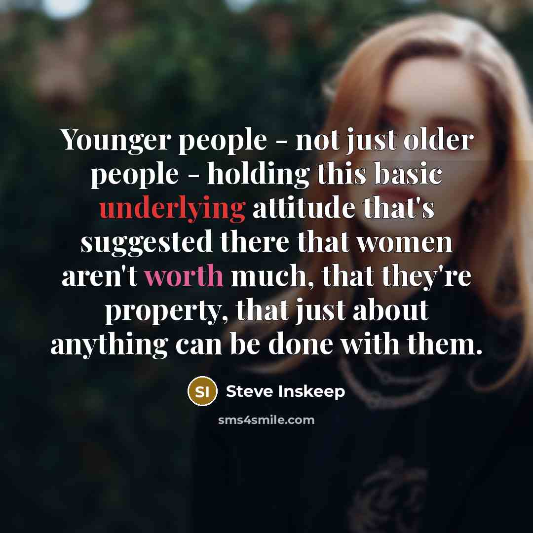 “Younger people - not just older people - holding this basic underlying attitude that's suggested there that women aren't worth much, that they're property, that just about anything can be done with them.” quote by Steve Inskeep