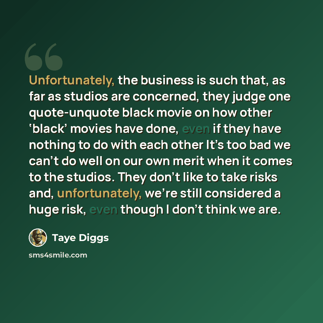 “Unfortunately, the business is such that, as far as studios are concerned, they judge one quote-unquote black movie on how other ‘black’ movies have done, even if they have nothing to do with each other It’s too bad we can’t do well on our own merit when it comes to the studios. They don’t like to…” quote by Taye Diggs