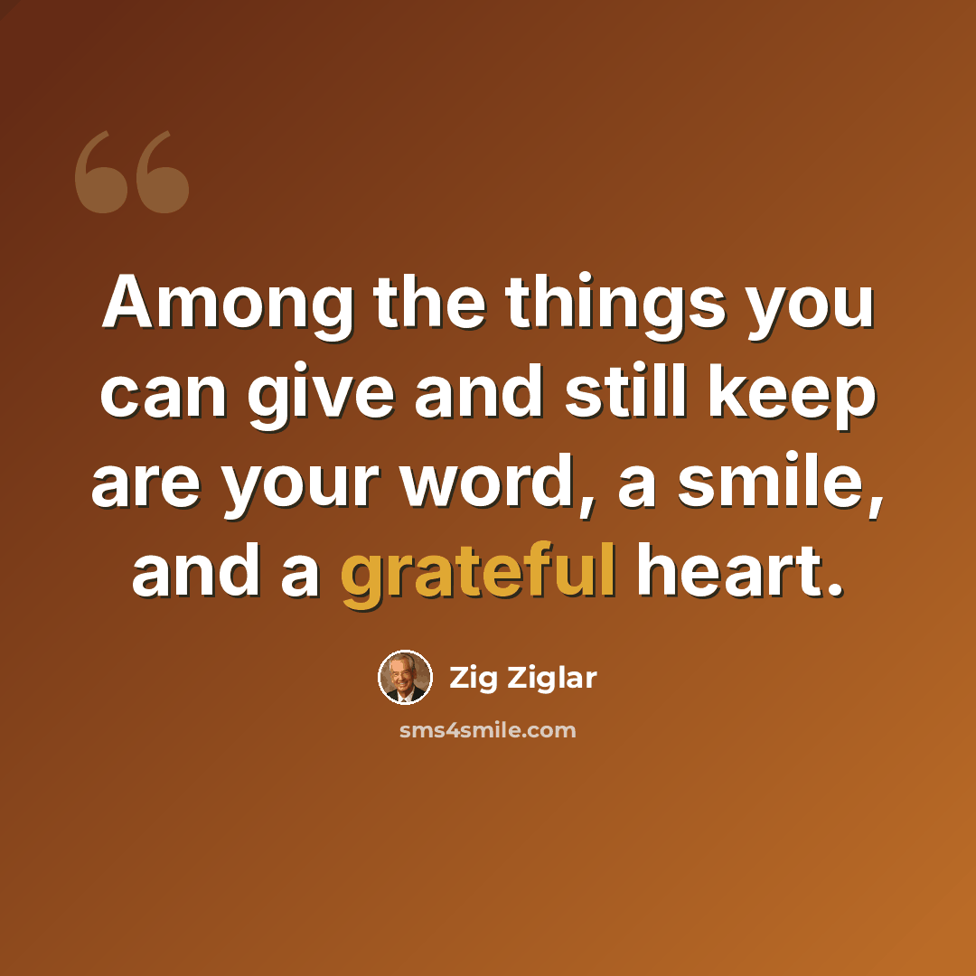 “Among the things you can give and still keep are your word, a smile, and a grateful heart.” quote by Zig Ziglar