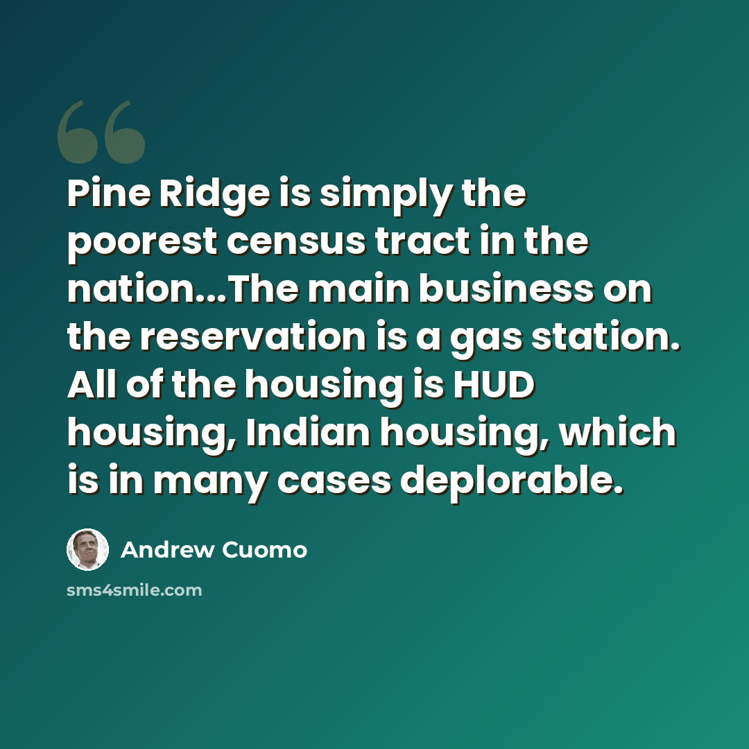 “Pine Ridge is simply the poorest census tract in the nation...The main business on the reservation is a gas station. All of the housing is HUD housing, Indian housing, which is in many cases deplorable.” quote by Andrew Cuomo