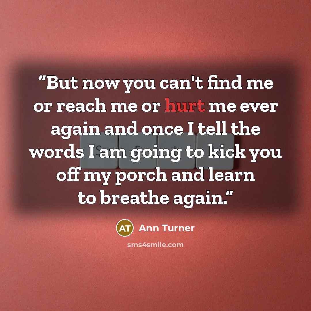 “But now you can't find me or reach me or hurt me ever again and once I tell the words I am going to kick you off my porch and learn to breathe again.” quote by Ann turner