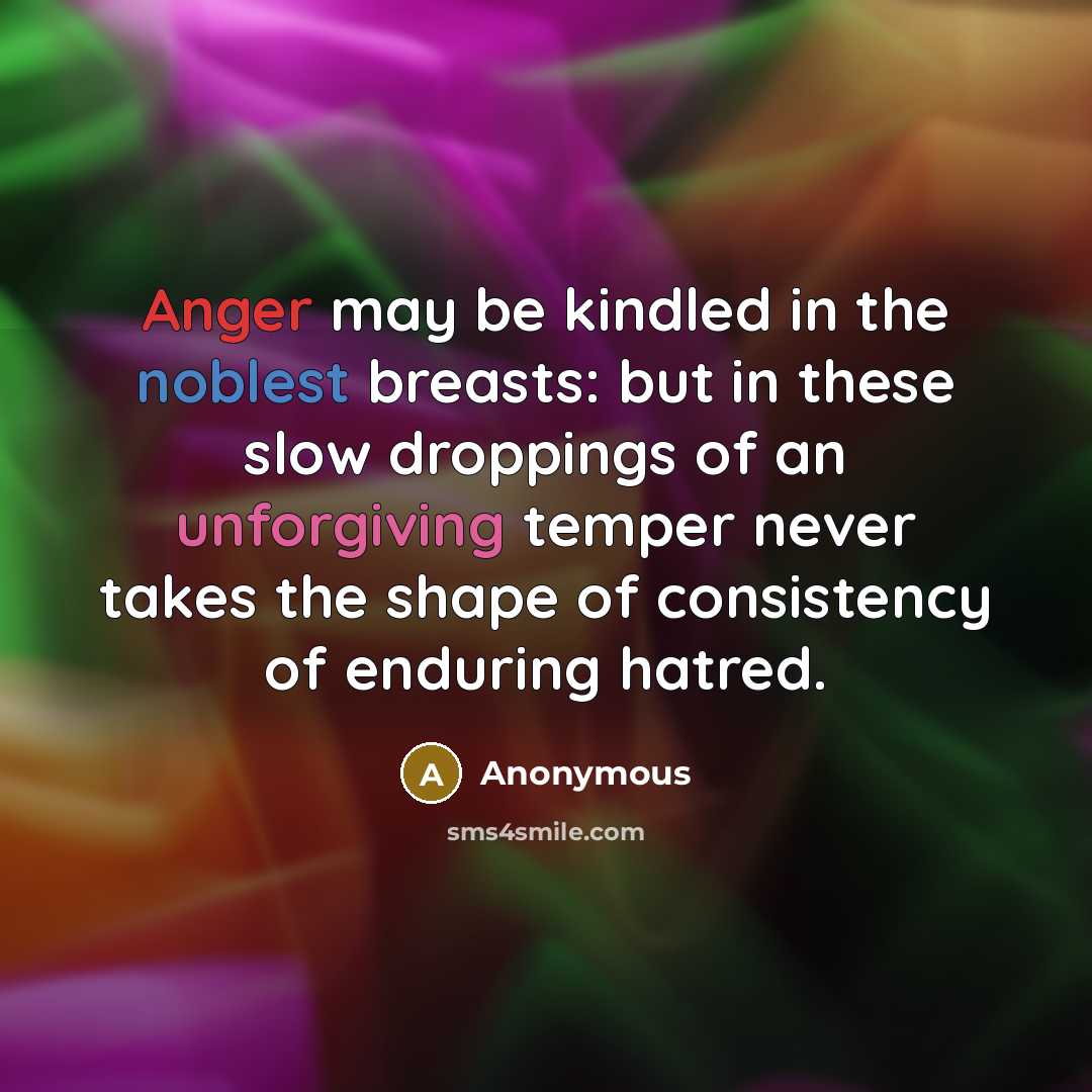 “Anger may be kindled in the noblest breasts: but in these slow droppings of an unforgiving temper never takes the shape of consistency of enduring hatred.” quote by Anonymous