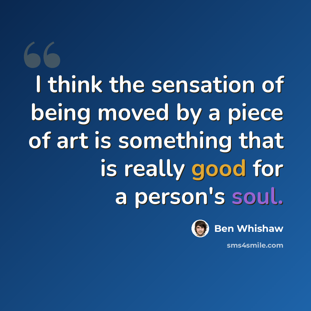“I think the sensation of being moved by a piece of art is something that is really good for a person's soul.” quote by Ben Whishaw