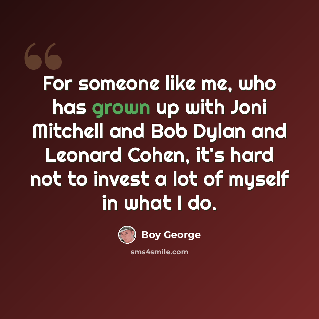 “For someone like me, who has grown up with Joni Mitchell and Bob Dylan and Leonard Cohen, it's hard not to invest a lot of myself in what I do.” quote by Boy George