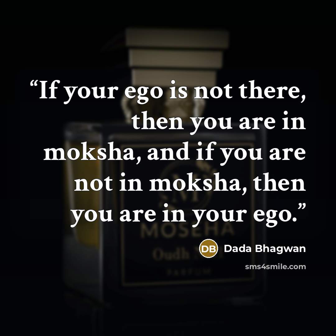 “If your ego is not there, then you are in moksha, and if you are not in moksha, then you are in your ego.” quote by Dada Bhagwan