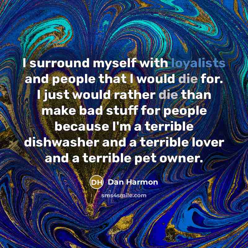 “I surround myself with loyalists and people that I would die for. I just would rather die than make bad stuff for people because I'm a terrible dishwasher and a terrible lover and a terrible pet owner.” quote by Dan Harmon