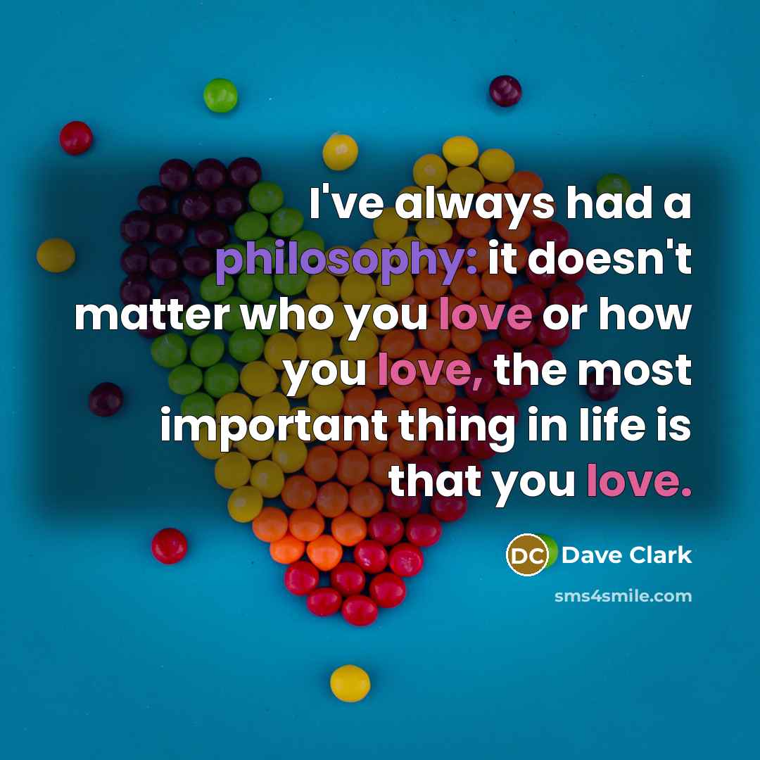 “I've always had a philosophy: it doesn't matter who you love or how you love, the most important thing in life is that you love.” quote by Dave Clark