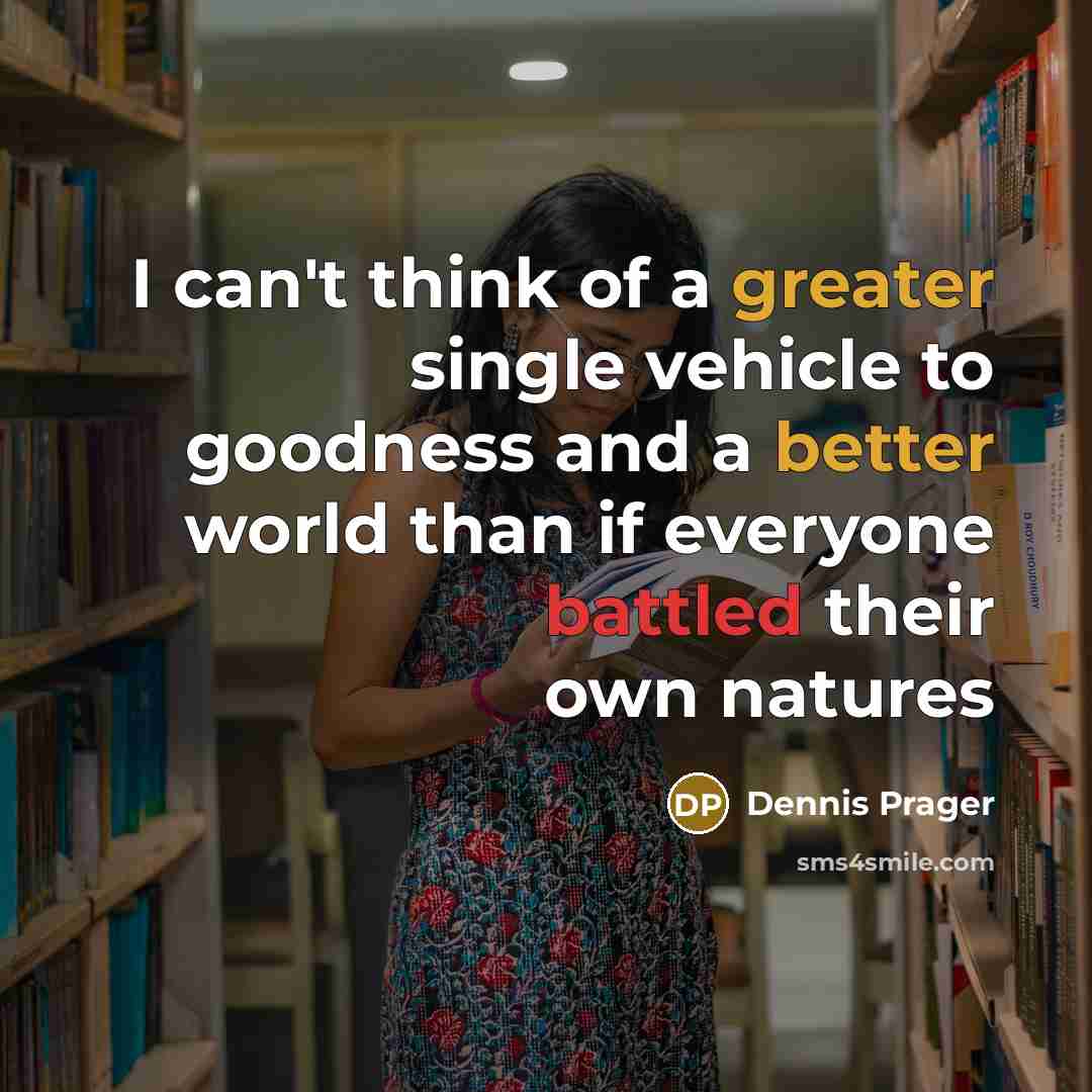 “I can't think of a greater single vehicle to goodness and a better world than if everyone battled their own natures” quote by Dennis Prager