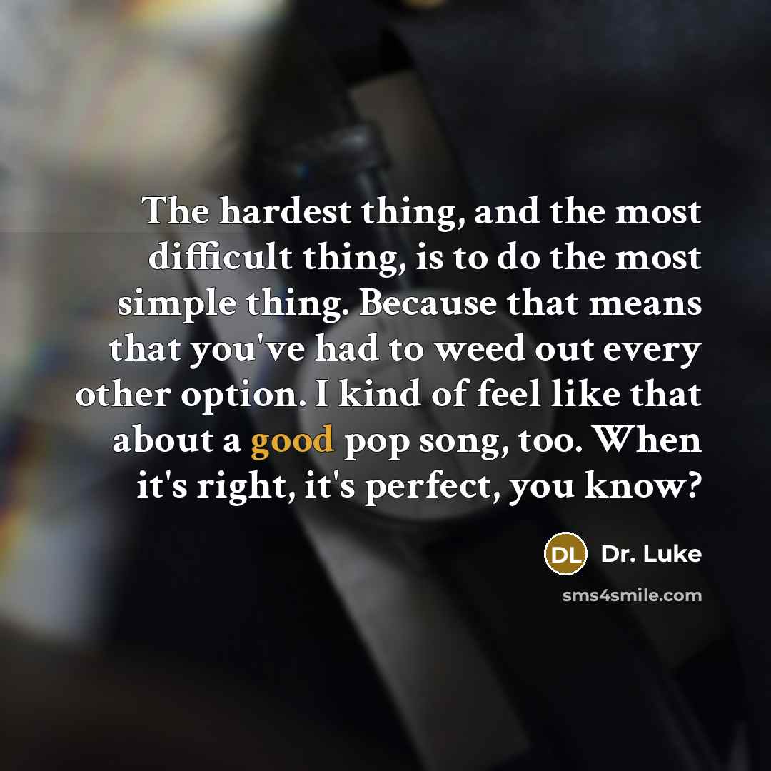 “The hardest thing, and the most difficult thing, is to do the most simple thing. Because that means that you've had to weed out every other option. I kind of feel like that about a good pop song, too. When it's right, it's perfect, you know?” quote by Dr. Luke