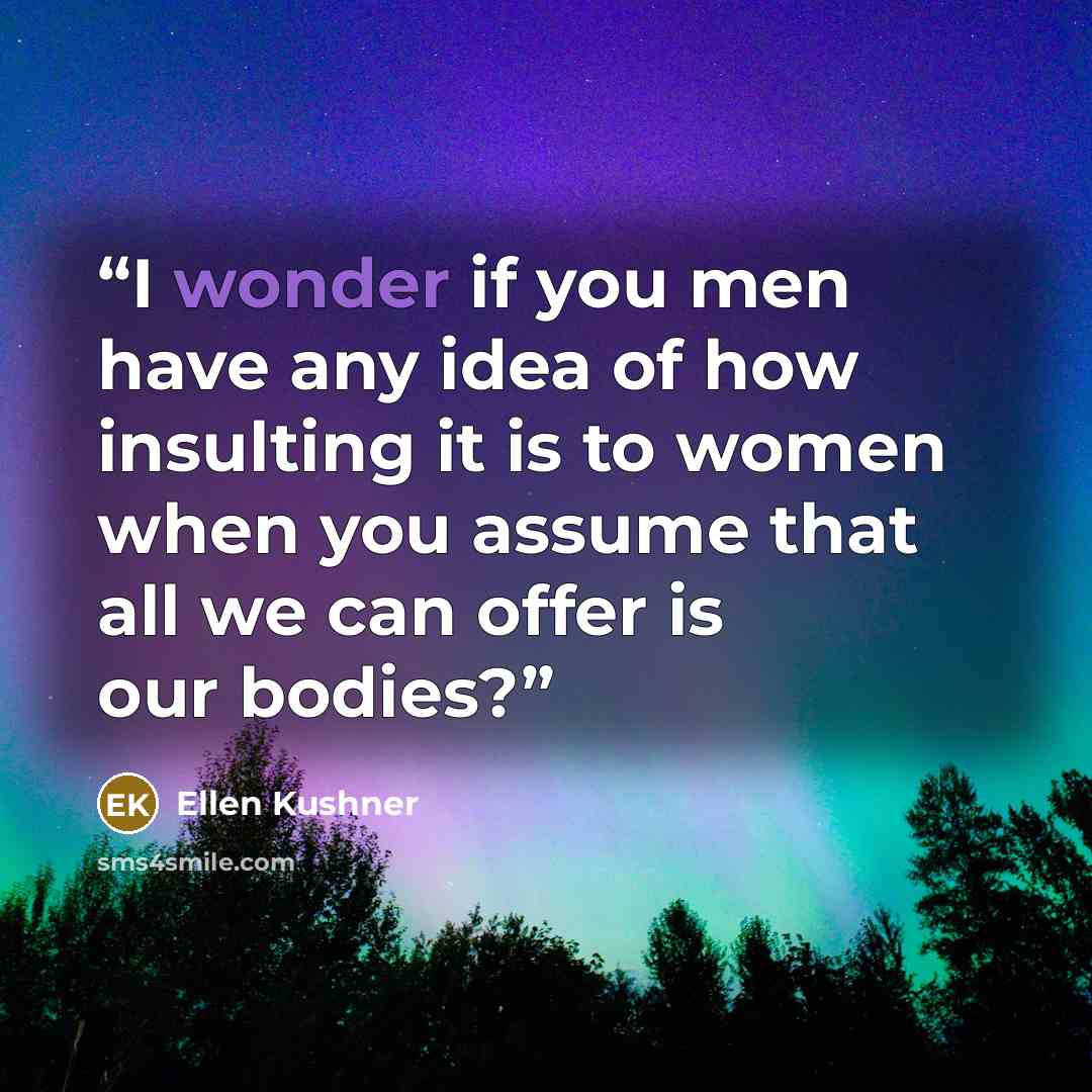 “I wonder if you men have any idea of how insulting it is to women when you assume that all we can offer is our bodies?” quote by Ellen Kushner