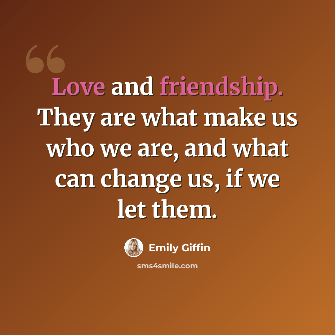 “Love and friendship. They are what make us who we are, and what can change us, if we let them.” quote by Emily Giffin