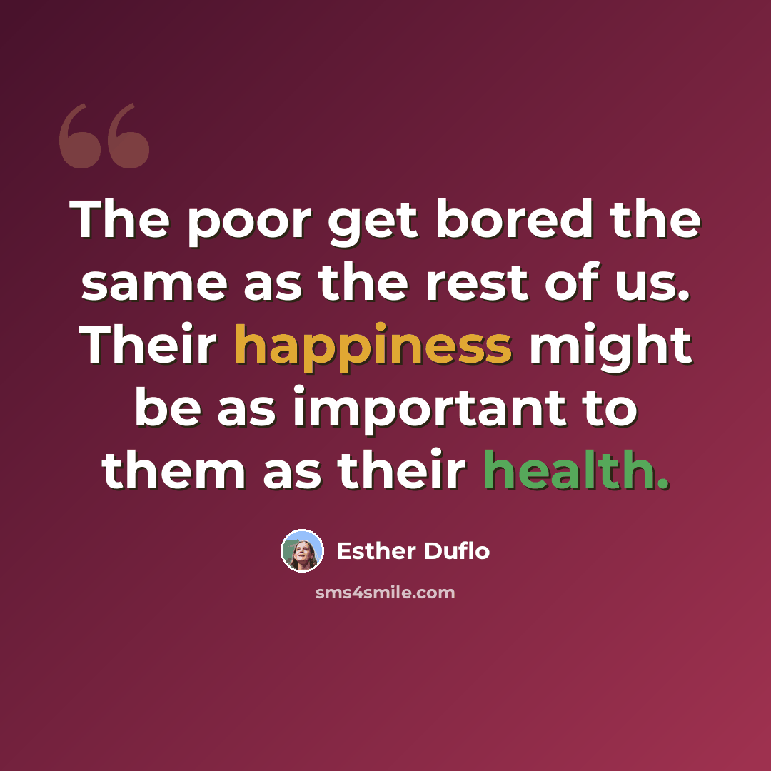 “The poor get bored the same as the rest of us. Their happiness might be as important to them as their health.” quote by Esther Duflo