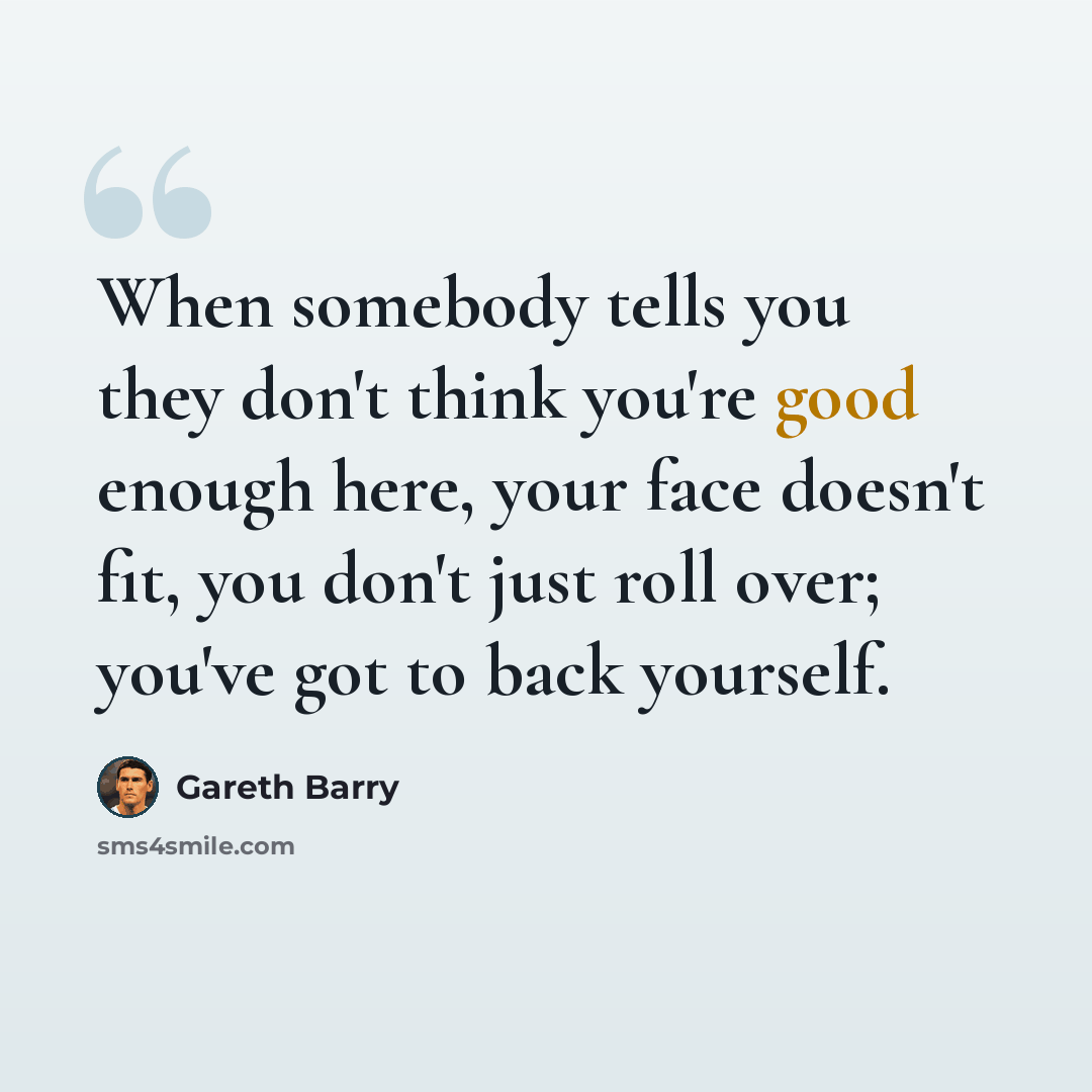 “When somebody tells you they don't think you're good enough here, your face doesn't fit, you don't just roll over; you've got to back yourself.” quote by Gareth Barry