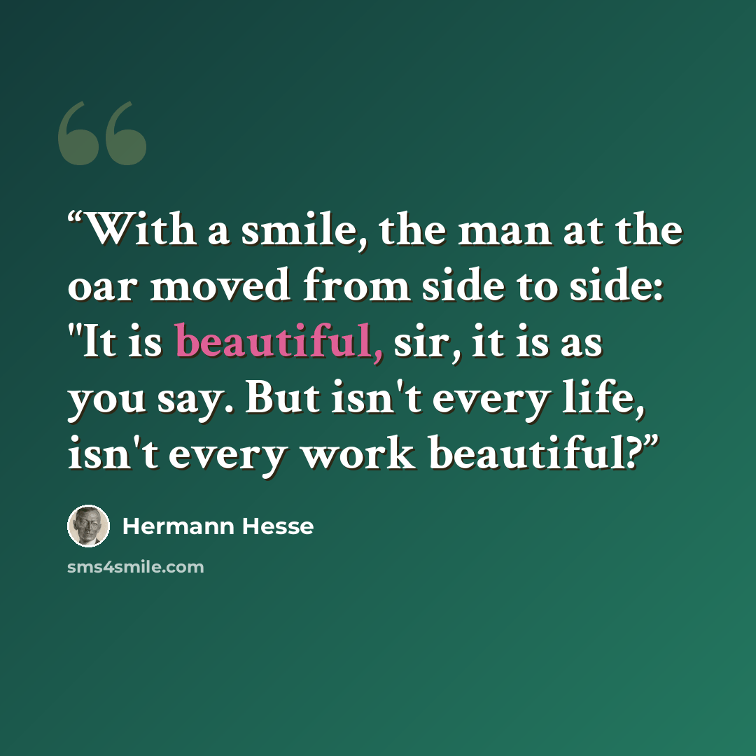 “With a smile, the man at the oar moved from side to side: "It is beautiful, sir, it is as you say. But isn't every life, isn't every work beautiful?” quote by Hermann Hesse