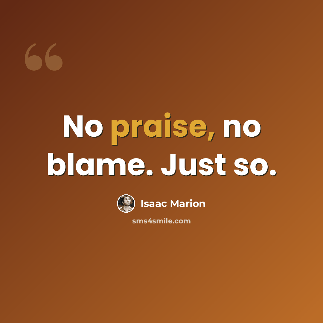 “No praise, no blame. Just so.” quote by Isaac Marion