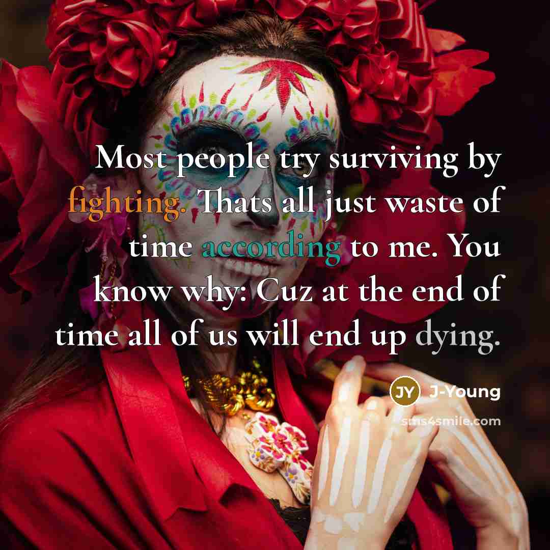 “Most people try surviving by fighting. Thats all just waste of time according to me. You know why: Cuz at the end of time all of us will end up dying.” quote by J-Young