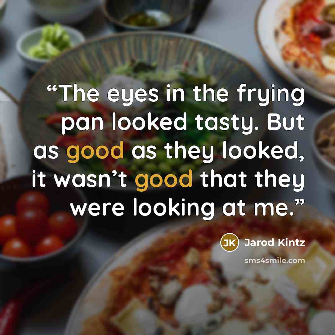 “The eyes in the frying pan looked tasty. But as good as they looked, it wasn’t good that they were looking at me.” quote by Jarod Kintz