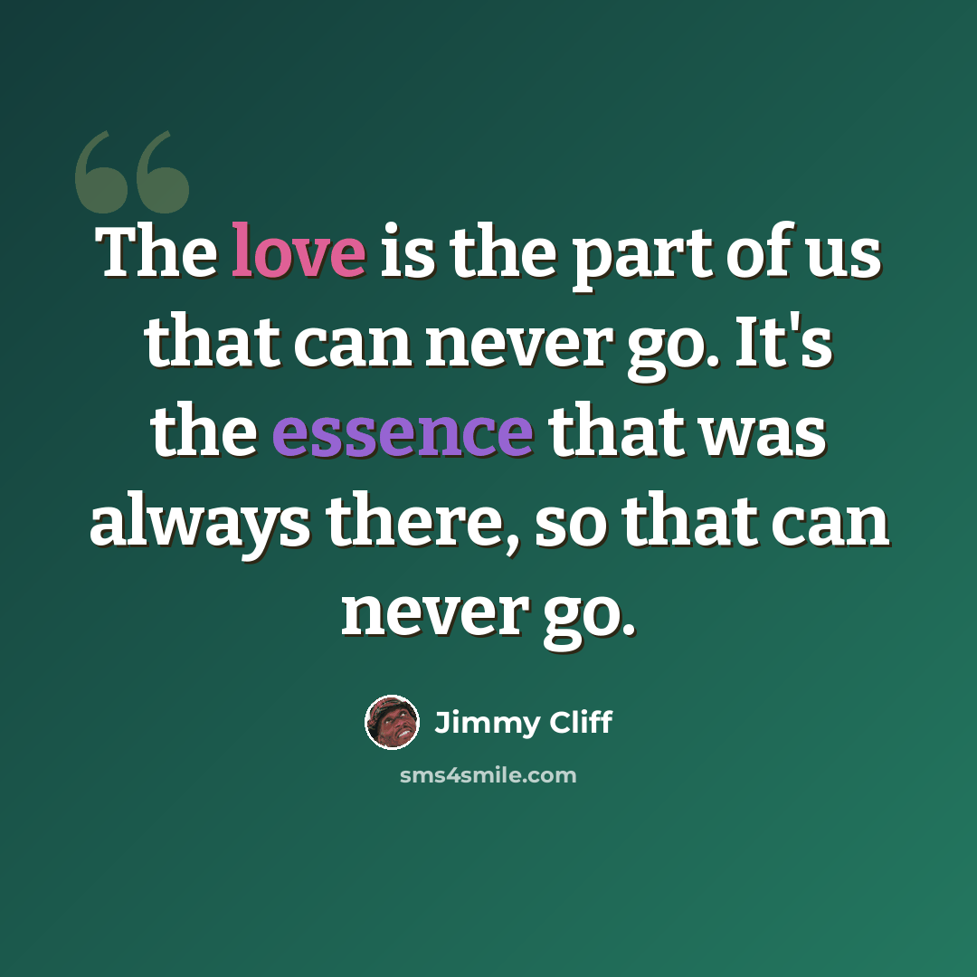 “The love is the part of us that can never go. It's the essence that was always there, so that can never go.” quote by Jimmy Cliff