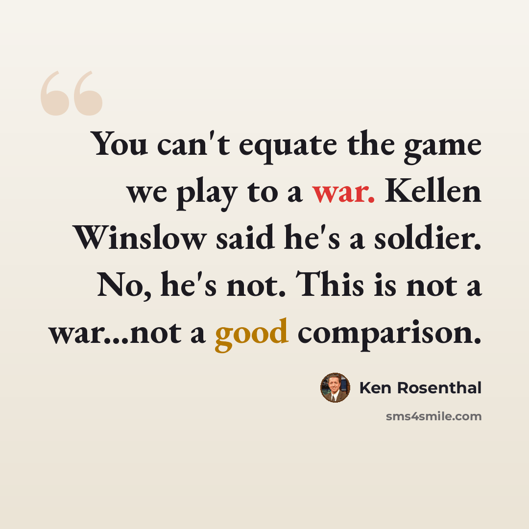“You can't equate the game we play to a war. Kellen Winslow said he's a soldier. No, he's not. This is not a war...not a good comparison.” quote by Ken Rosenthal
