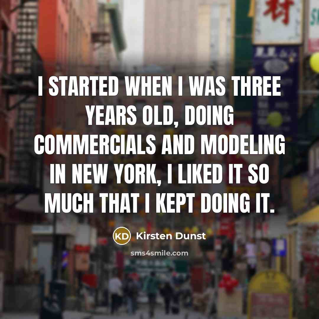 “I started when I was three years old, doing commercials and Modeling in New York, I liked it so much that I kept doing it.” quote by Kirsten Dunst
