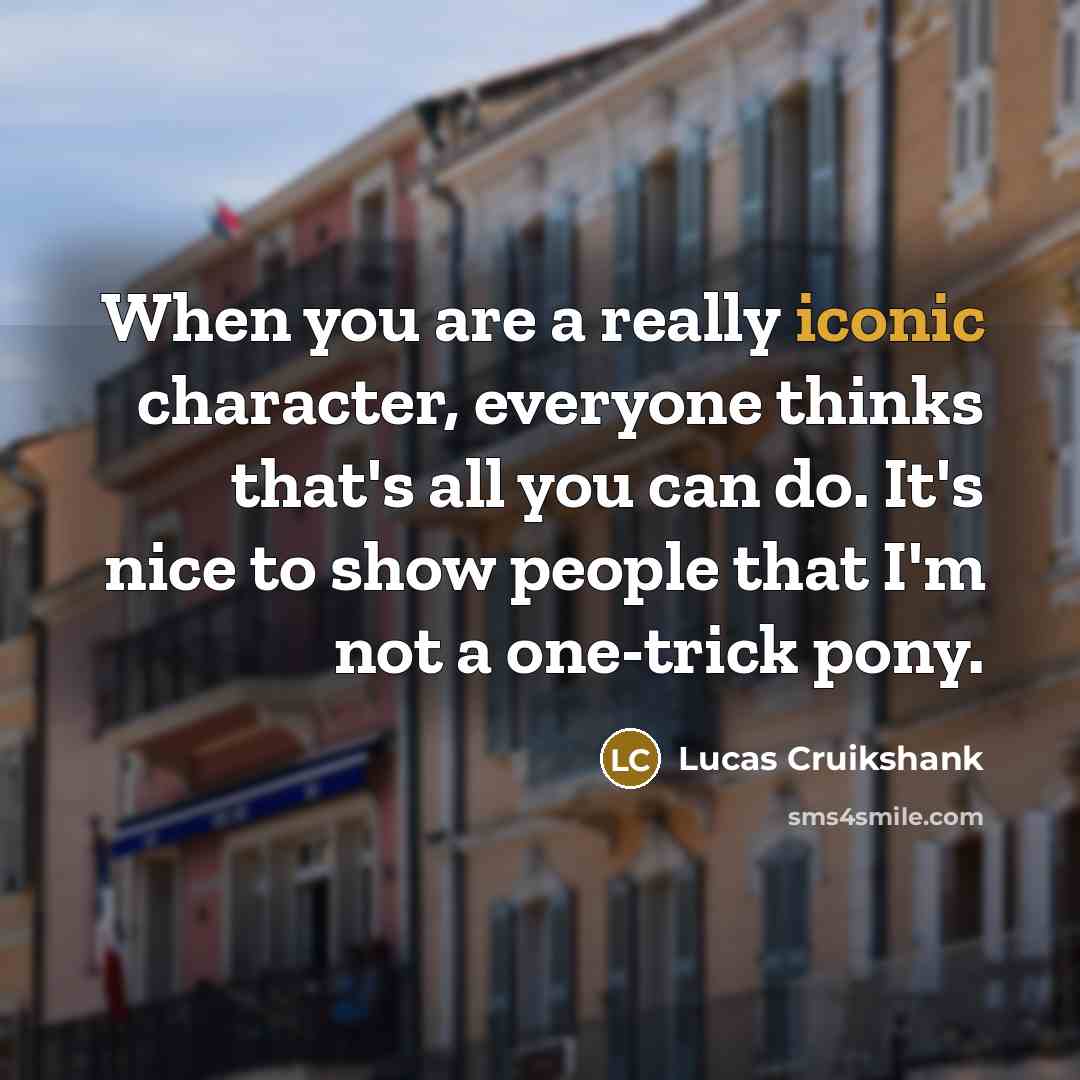“When you are a really iconic character, everyone thinks that's all you can do. It's nice to show people that I'm not a one-trick pony.” quote by Lucas Cruikshank