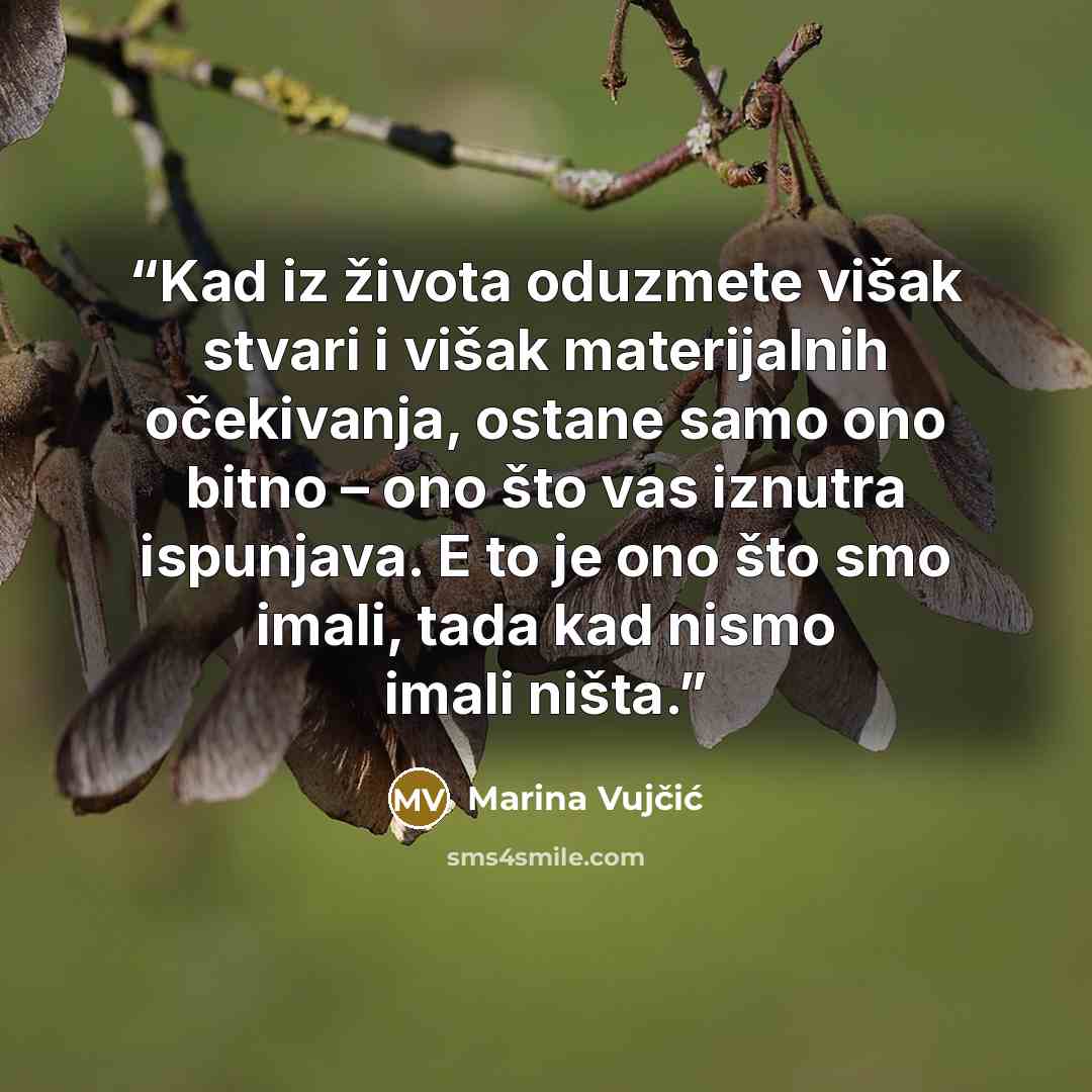 “Kad iz života oduzmete višak stvari i višak materijalnih očekivanja, ostane samo ono bitno – ono što vas iznutra ispunjava. E to je ono što smo imali, tada kad nismo imali ništa.” quote by Marina Vujčić